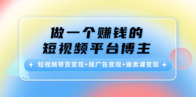 短视频带货变现+接广告变现+做卖课变现-刀客资源网