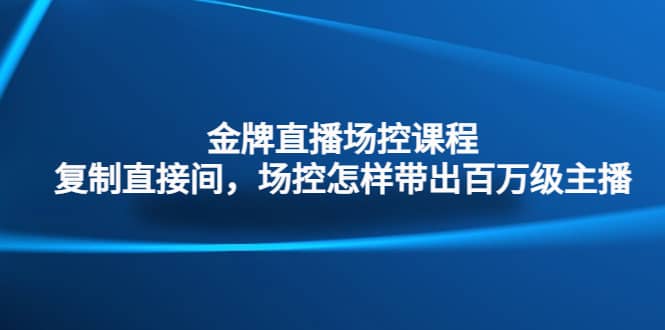 金牌直播场控课程：复制直接间，场控如何带出百万级主播-刀客资源网