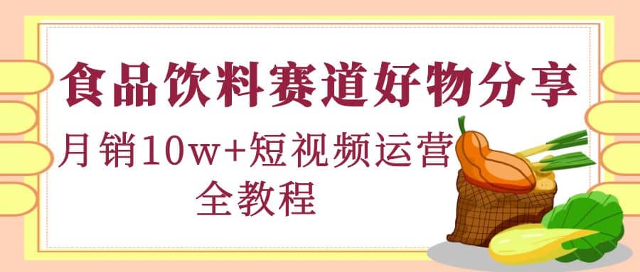 食品饮料赛道好物分享，短视频运营全教程-刀客资源网