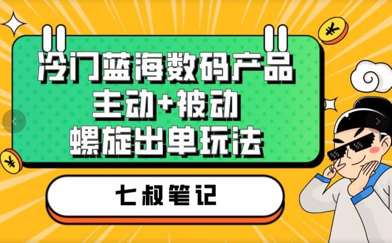 七叔冷门蓝海数码产品，主动+被动螺旋出单玩法，每天百分百出单-刀客资源网