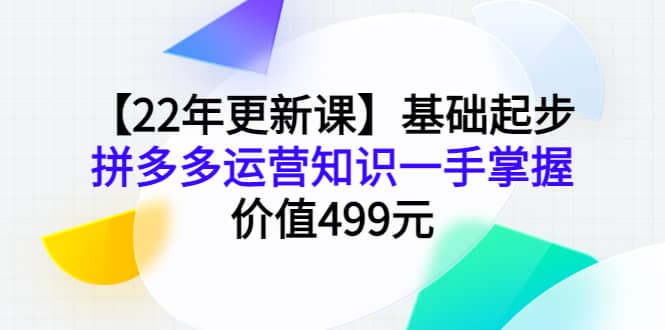 【22年更新课】基础起步，拼多多运营知识一手掌握，价值499元-刀客资源网