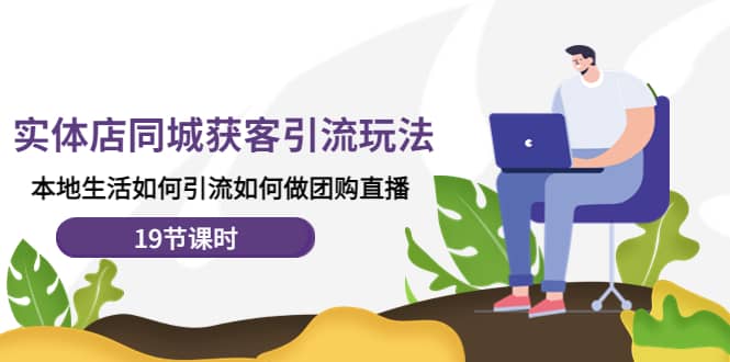 实体店同城获客玩法，本地生活如何做团购直播（19节课时）-刀客资源网