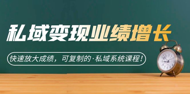 私域·变现业绩增长：快速放大成绩，可复制的·私域系统课程-刀客资源网