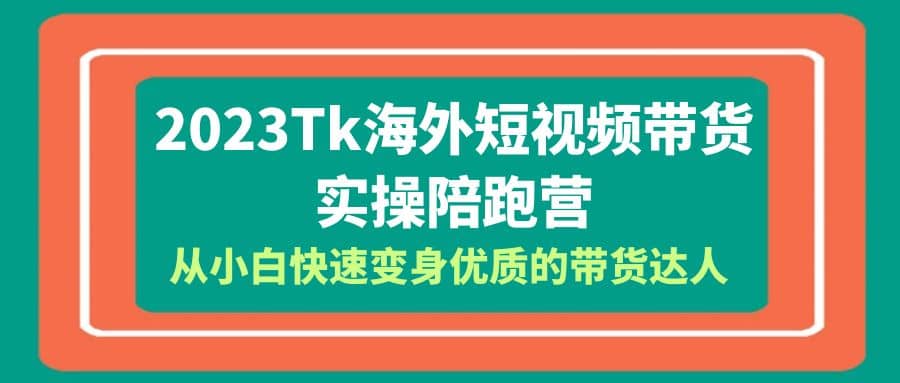 2023-Tk海外短视频带货-实操陪跑营，从小白快速变身优质的带货达人-刀客资源网