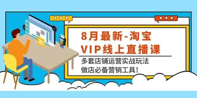 8月最新-淘宝VIP线上直播课：多套店铺运营实战玩法，做店必备营销工具-刀客资源网