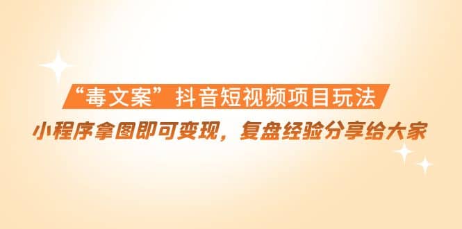 “毒文案”抖音短视频项目玩法，小程序拿图即可变现，复盘经验分享给大家-刀客资源网