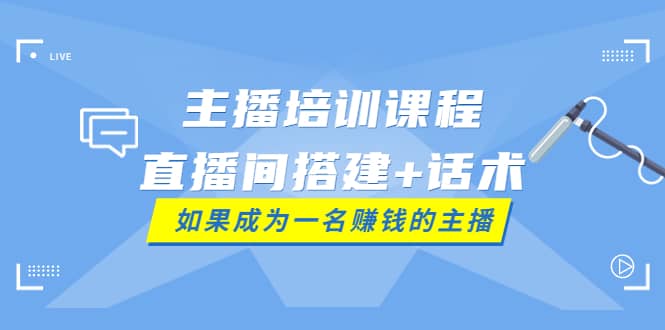 主播培训课程：直播间搭建+话术，如何快速成为一名赚钱的主播-刀客资源网