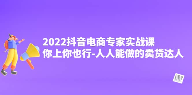 2022抖音电商专家实战课，你上你也行-人人能做的卖货达人-刀客资源网