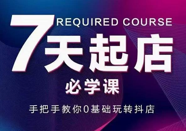 抖音小店7天起店必学课，手把手教你0基础玩转抖店-刀客资源网