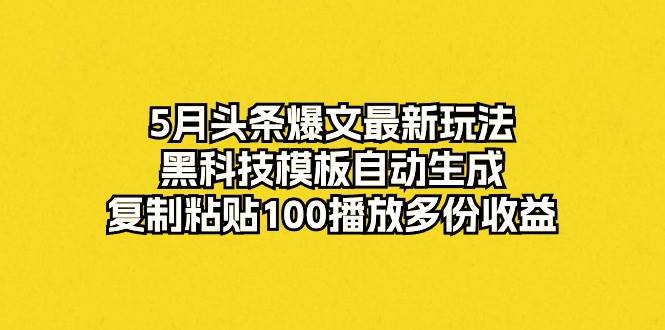 5月头条爆文最新玩法，黑科技模板自动生成，复制粘贴100播放多份收益-刀客资源网