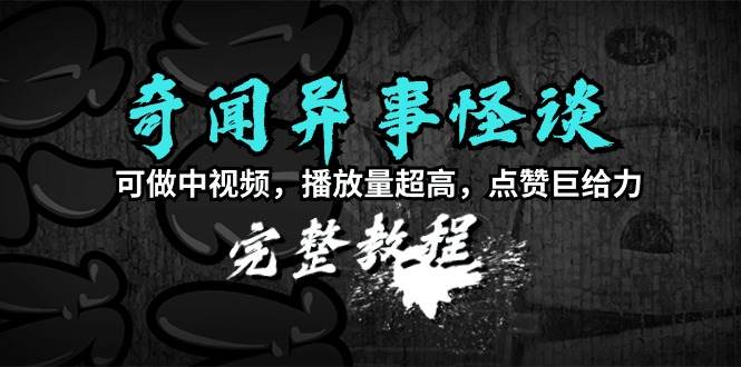 奇闻异事怪谈完整教程，可做中视频，播放量超高，点赞巨给力（教程+素材）-刀客资源网