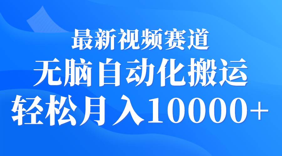 最新视频赛道 无脑自动化搬运 轻松月入10000+-刀客资源网