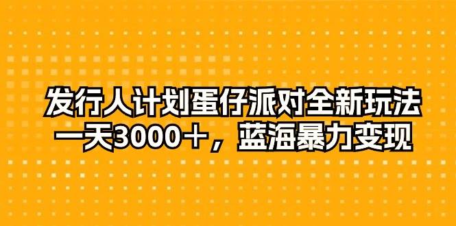 发行人计划蛋仔派对全新玩法，一天3000＋，蓝海暴力变现-刀客资源网