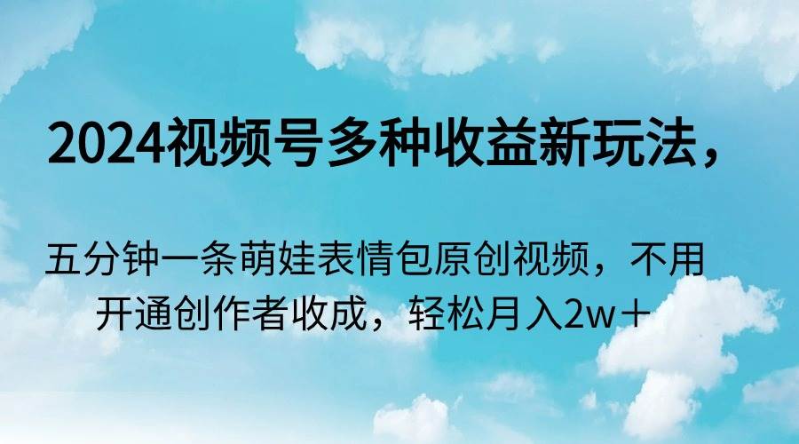 2024视频号多种收益新玩法，五分钟一条萌娃表情包原创视频，不用开通创…-刀客资源网