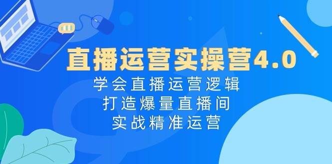 直播运营实操营4.0：学会直播运营逻辑，打造爆量直播间，实战精准运营-刀客资源网