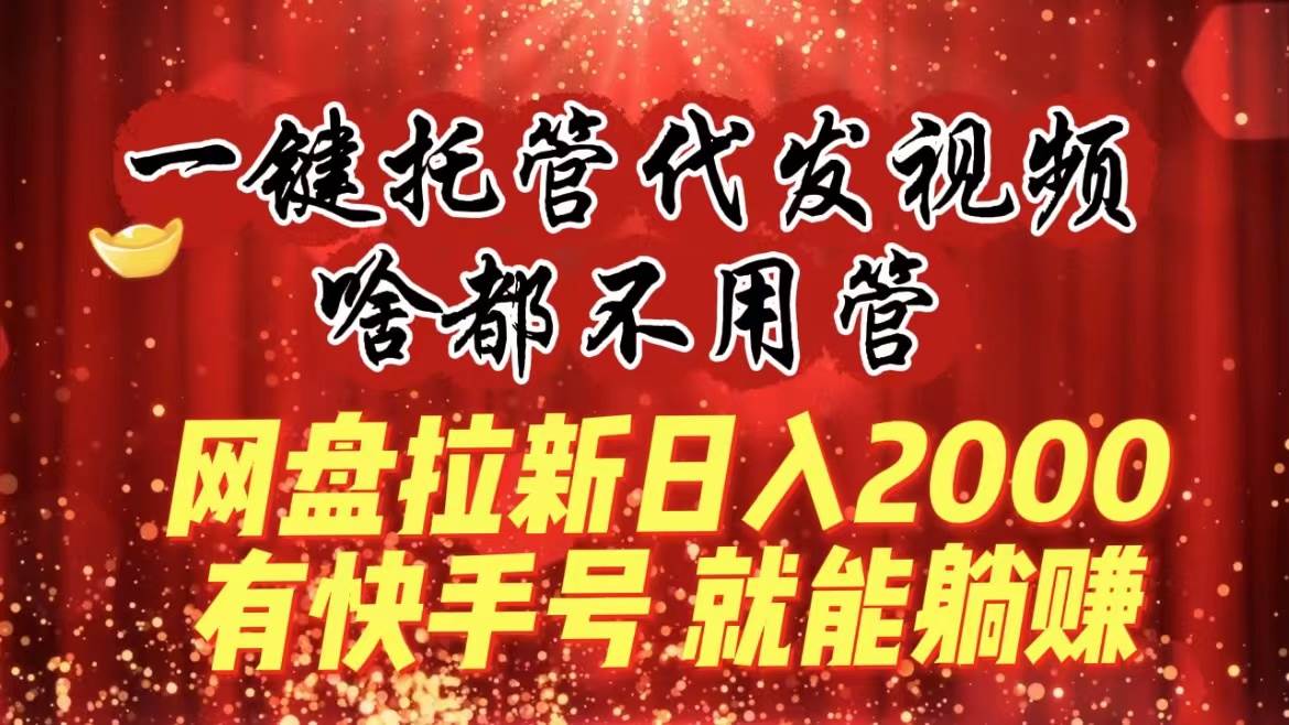 一键托管代发视频，啥都不用管，网盘拉新日入2000+，有快手号就能躺赚-刀客资源网
