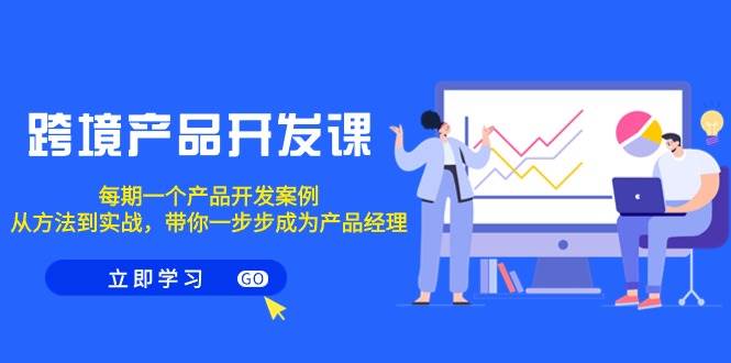 跨境产品-开发课，每期一个产品开发案例，从方法到实战，带你成为产品经理-刀客资源网