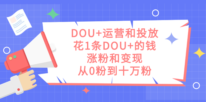 DOU+运营和投放，花1条DOU+的钱，涨粉和变现，从0粉到十万粉-刀客资源网