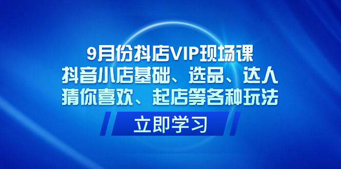 9月份抖店VIP现场课，抖音小店基础、选品、达人、猜你喜欢、起店等各种玩法-刀客资源网