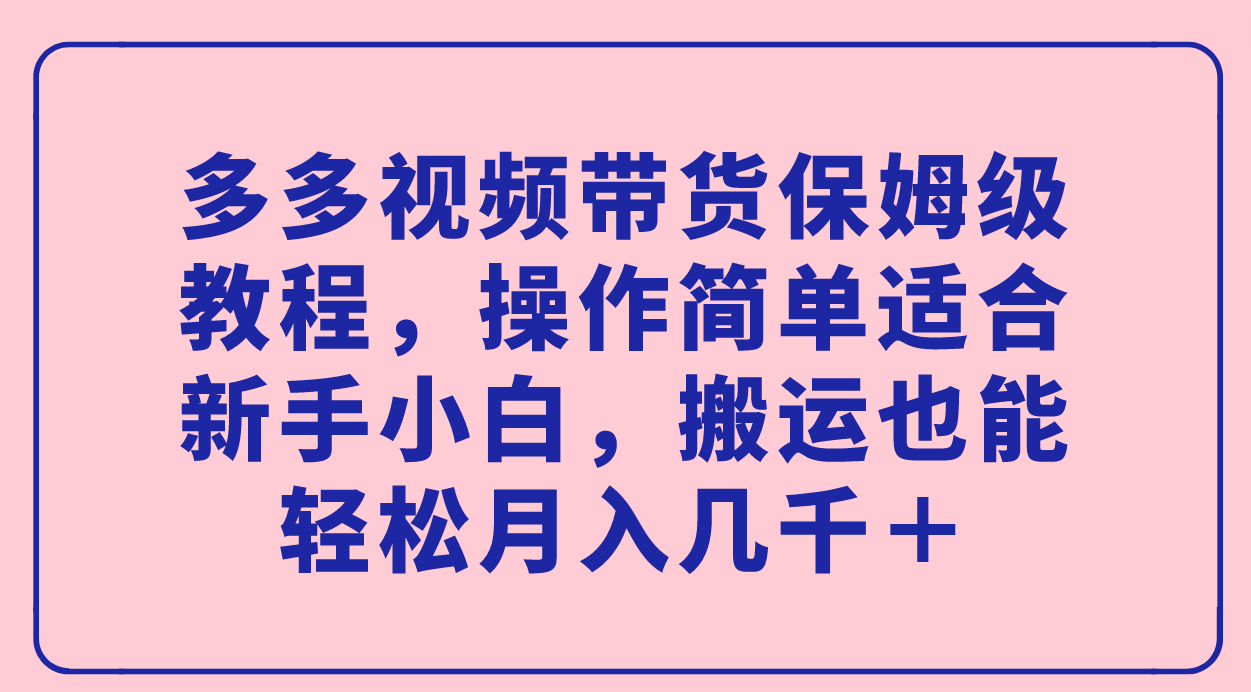 多多视频带货保姆级教程，操作简单适合小白小白，搬运也能轻松月入几千＋-刀客资源网
