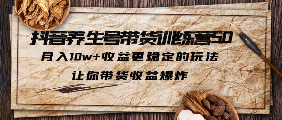 抖音养生号带货·训练营5.0 月入10w+稳定玩法 让你带货收益爆炸(更新)-刀客资源网