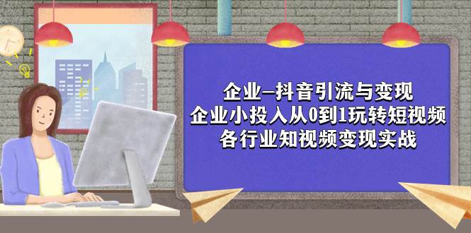 企业-抖音引流与变现：企业小投入从0到1玩转短视频  各行业知视频变现实战-刀客资源网