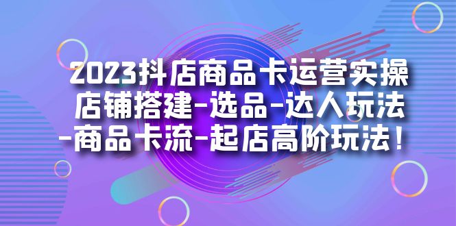 2023抖店商品卡运营实操：店铺搭建-选品-达人玩法-商品卡流-起店高阶玩玩-刀客资源网