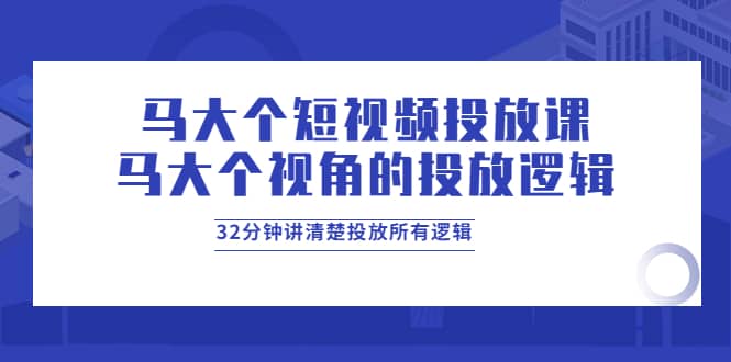 马大个短视频投放课，马大个视角的投放逻辑，32分钟讲清楚投放所有逻辑-刀客资源网
