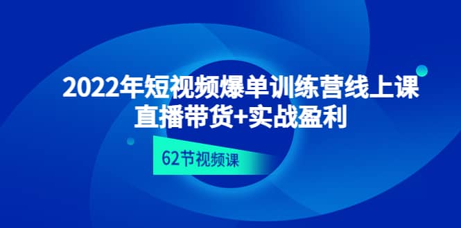 2022年短视频爆单训练营线上课：直播带货+实操盈利（62节视频课)-刀客资源网