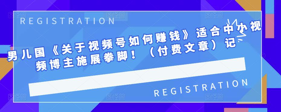 男儿国《关于视频号如何赚钱》适合中小视频博主施展拳脚！（付费文章）-刀客资源网