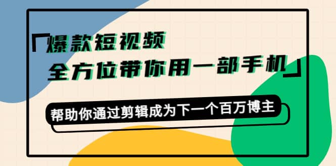 爆款短视频，全方位带你用一部手机，帮助你通过剪辑成为下一个百万博主-刀客资源网
