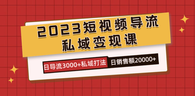 2023短视频导流·私域变现课，日导流3000+私域打法  日销售额2w+-刀客资源网