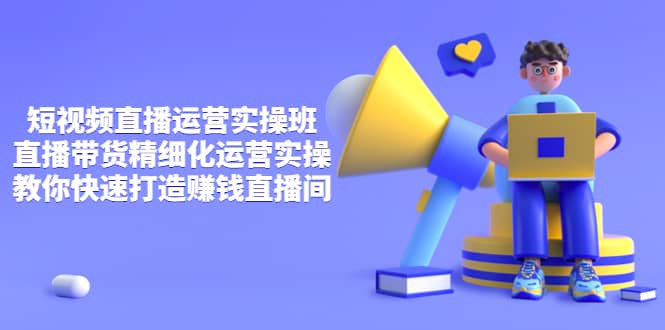 短视频直播运营实操班，直播带货精细化运营实操，教你快速打造赚钱直播间-刀客资源网
