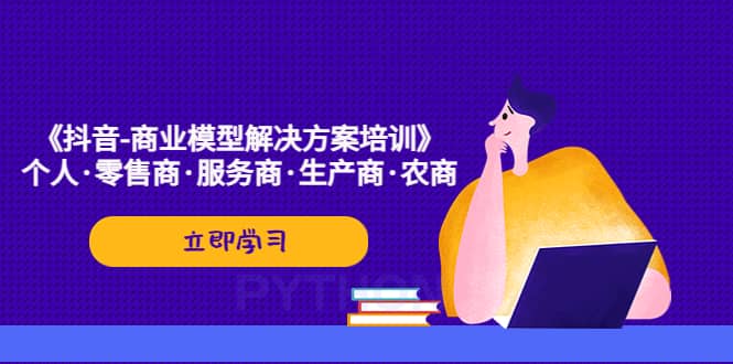 《抖音-商业-模型解决·方案培训》个人·零售商·服务商·生产商·农商-刀客资源网