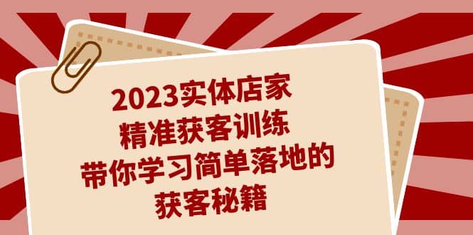 2023实体店家精准获客训练，带你学习简单落地的获客秘籍（27节课）-刀客资源网