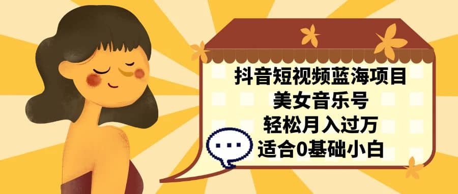 抖音短视频蓝海项目，美女音乐号，轻松月入过万 适合小白（教程+100G素材）-刀客资源网