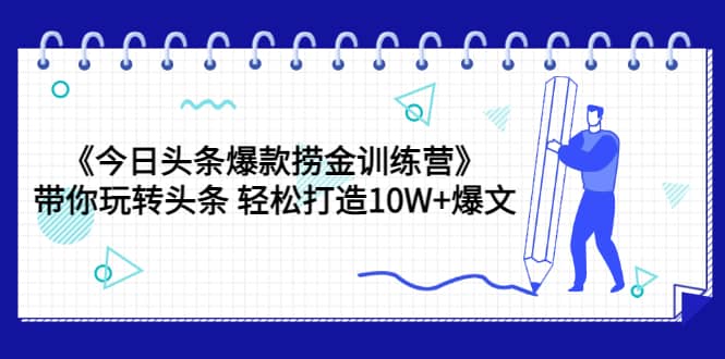 《今日头条爆款捞金训练营》带你玩转头条 轻松打造10W+爆文（44节课）-刀客资源网