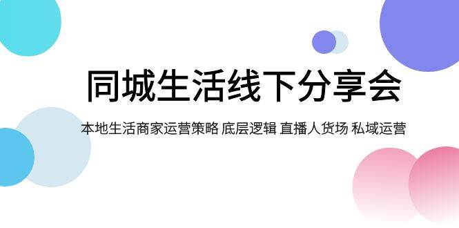 同城生活线下分享会，本地生活商家运营策略 底层逻辑 直播人货场 私域运营-刀客资源网