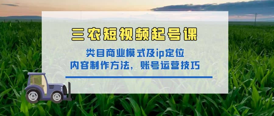 三农短视频起号课：三农类目商业模式及ip定位，内容制作方法，账号运营技巧-刀客资源网