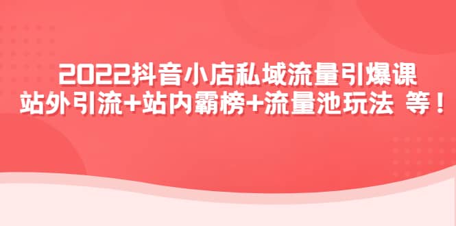2022抖音小店私域流量引爆课：站外Y.L+站内霸榜+流量池玩法等等-刀客资源网