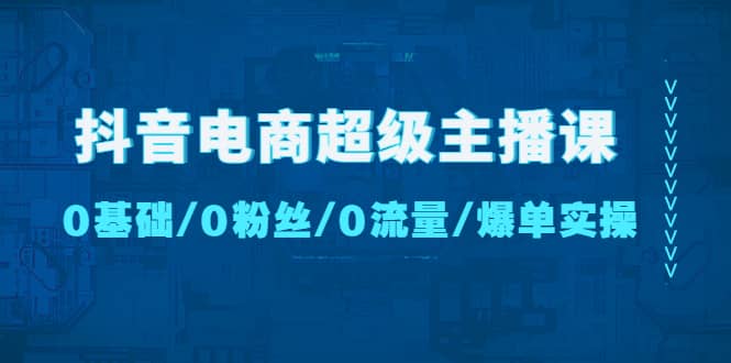 抖音电商超级主播课：0基础、0粉丝、0流量、爆单实操-刀客资源网