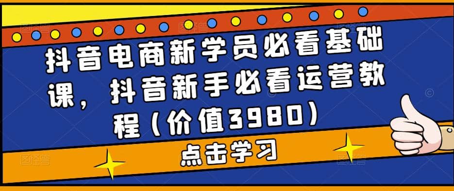 抖音电商新学员必看基础课，抖音小白必看运营教程(价值3980)-刀客资源网