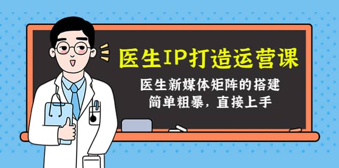 医生IP打造运营课，医生新媒体矩阵的搭建，简单粗暴，直接上手-刀客资源网