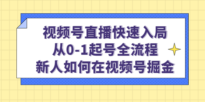 视频号直播快速入局：从0-1起号全流程，新人如何在视频号掘金-刀客资源网