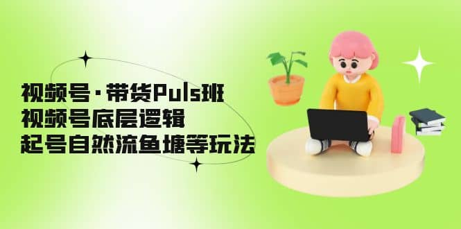 视频号·带货Puls班，视频号底层逻辑，起号自然流鱼塘等玩法-刀客资源网
