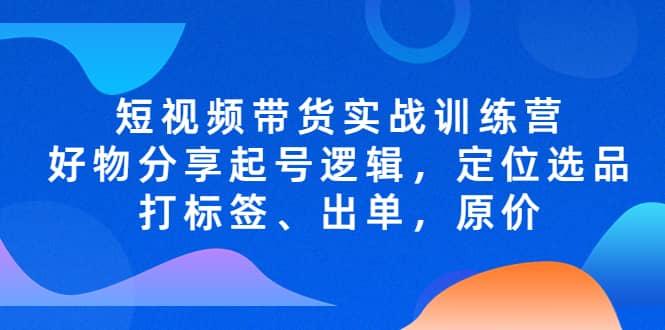 短视频带货实战训练营，好物分享起号逻辑，定位选品打标签、出单，原价-刀客资源网