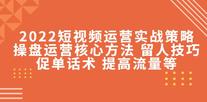2022短视频运营实战策略：操盘运营核心方法 留人技巧促单话术 提高流量等-刀客资源网