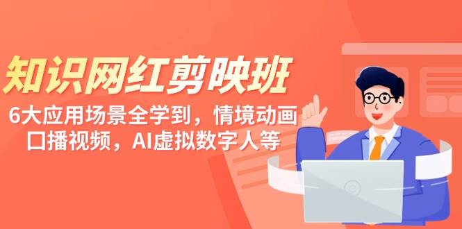 知识 网红剪映班，6大应用 场景全学到，情境动画，囗播视频，AI虚拟数字人-刀客资源网