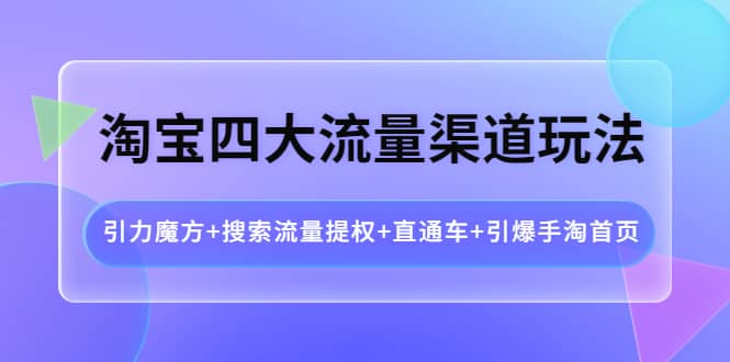 淘宝四大流量渠道玩法：引力魔方+搜索流量提权+直通车+引爆手淘首页-刀客资源网