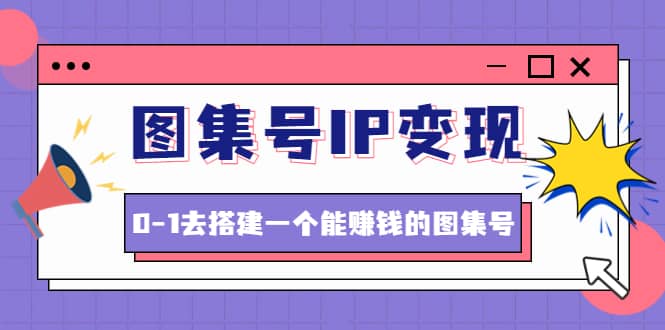 图集号IP变现，0-1去搭建一个能ZQ的图集号（文档+资料+视频）无水印-刀客资源网